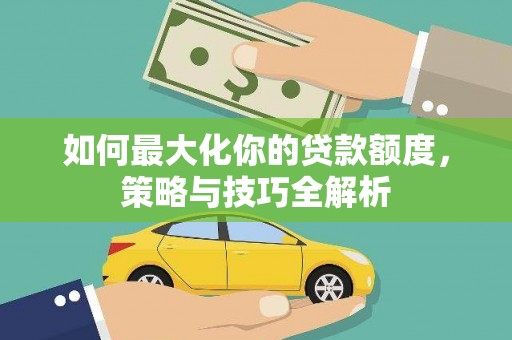 泸溪如何最大化你的贷款额度，策略与技巧全解析
