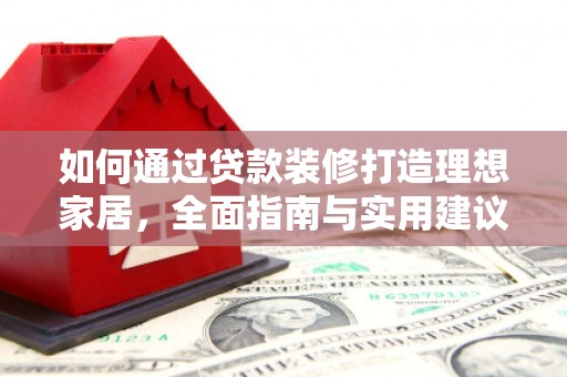 泸溪如何通过贷款装修打造理想家居,全面指南与实用建议 泸溪如何通过贷款装修打造理想家居,全面指南与实用建议