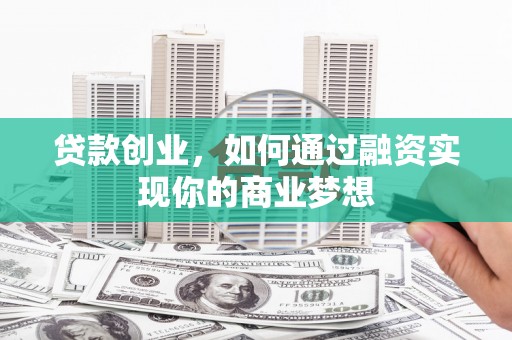 泸溪贷款创业，如何通过融资实现你的商业梦想