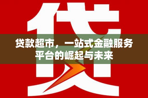 泸溪贷款超市，一站式金融服务平台的崛起与未来