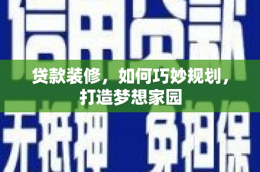 泸溪贷款装修，如何巧妙规划，打造梦想家园