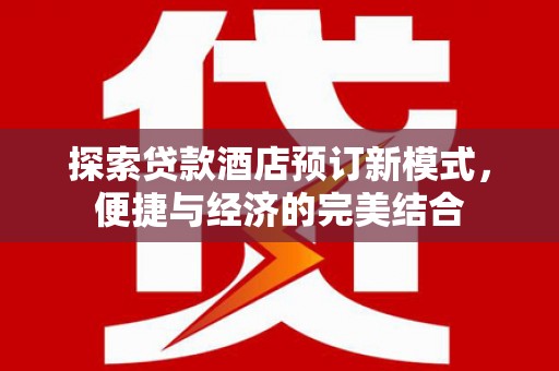 泸溪探索贷款酒店预订新模式，便捷与经济的完美结合