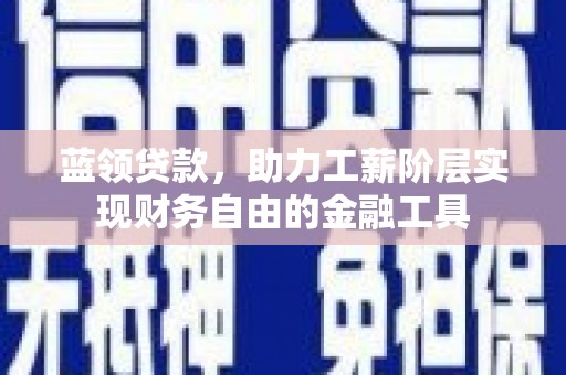泸溪蓝领贷款，助力工薪阶层实现财务自由的金融工具