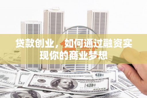 泸溪贷款创业，如何通过融资实现你的商业梦想