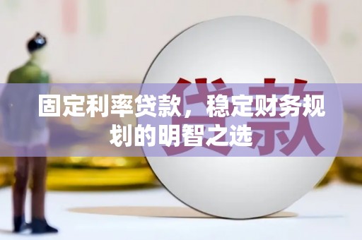 泸溪固定利率贷款，稳定财务规划的明智之选