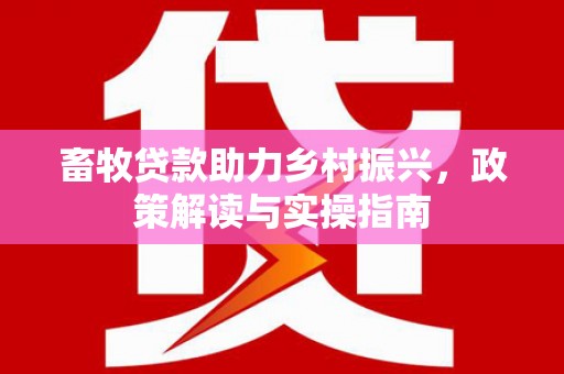 泸溪畜牧贷款助力乡村振兴，政策解读与实操指南
