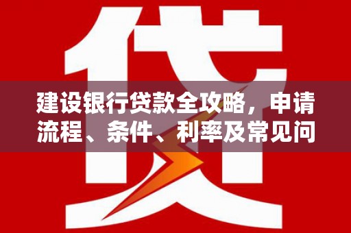 泸溪建设银行贷款全攻略，申请流程、条件、利率及常见问题解答